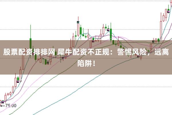 股票配资排排网 犀牛配资不正规：警惕风险，远离陷阱！