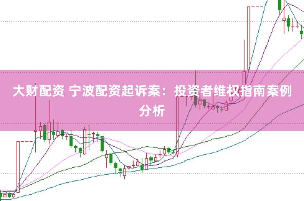大财配资 宁波配资起诉案：投资者维权指南案例分析