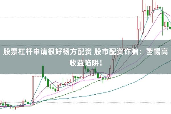 股票杠杆申请很好杨方配资 股市配资诈骗：警惕高收益陷阱！