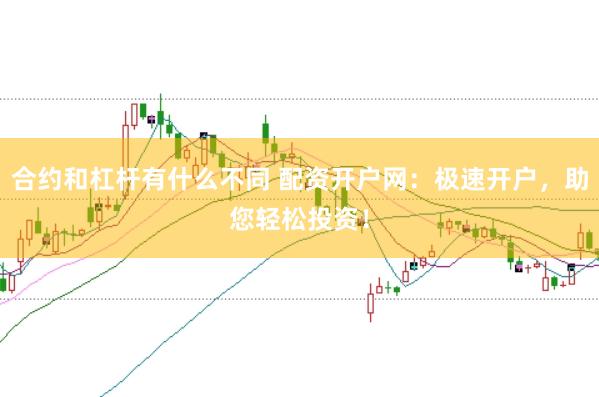 合约和杠杆有什么不同 配资开户网：极速开户，助您轻松投资！