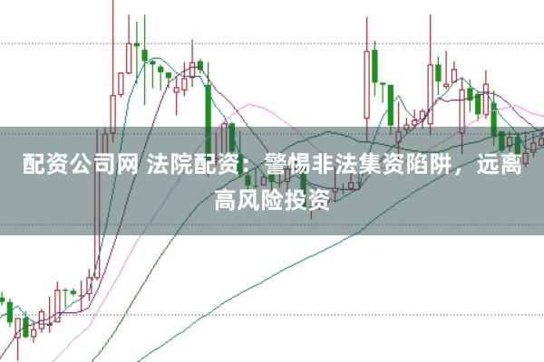 配资公司网 法院配资：警惕非法集资陷阱，远离高风险投资