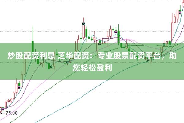 炒股配资利息 芝华配资：专业股票配资平台，助您轻松盈利