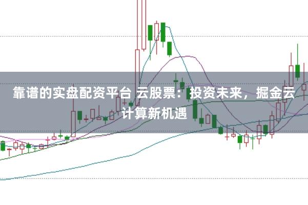 靠谱的实盘配资平台 云股票：投资未来，掘金云计算新机遇