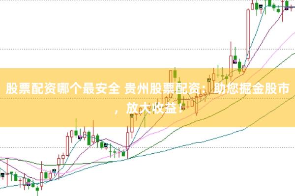 股票配资哪个最安全 贵州股票配资：助您掘金股市，放大收益！