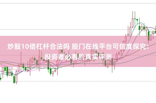 炒股10倍杠杆合法吗 股门在线平台可信度探究：投资者必看的真实评测