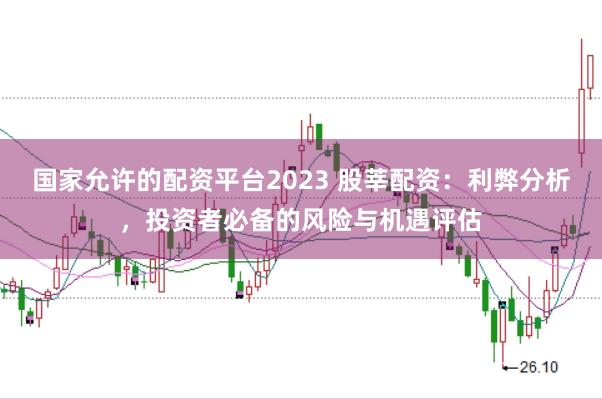 国家允许的配资平台2023 股莘配资：利弊分析，投资者必备的风险与机遇评估
