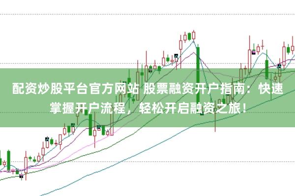 配资炒股平台官方网站 股票融资开户指南：快速掌握开户流程，轻松开启融资之旅！