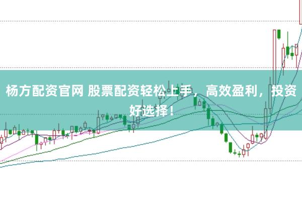 杨方配资官网 股票配资轻松上手，高效盈利，投资好选择！