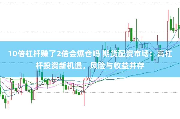 10倍杠杆赚了2倍会爆仓吗 期货配资市场：高杠杆投资新机遇，风险与收益并存