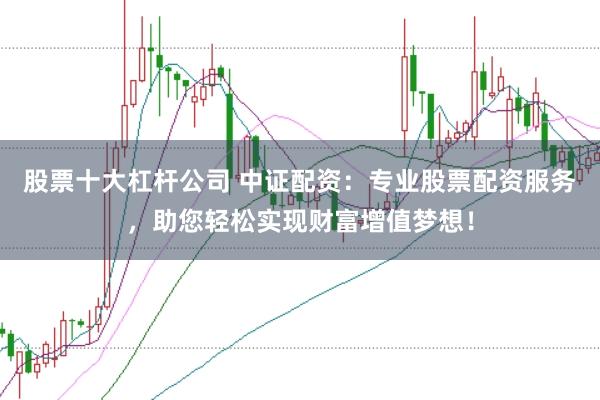 股票十大杠杆公司 中证配资：专业股票配资服务，助您轻松实现财富增值梦想！