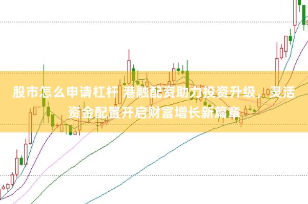 股市怎么申请杠杆 港融配资助力投资升级，灵活资金配置开启财富增长新篇章