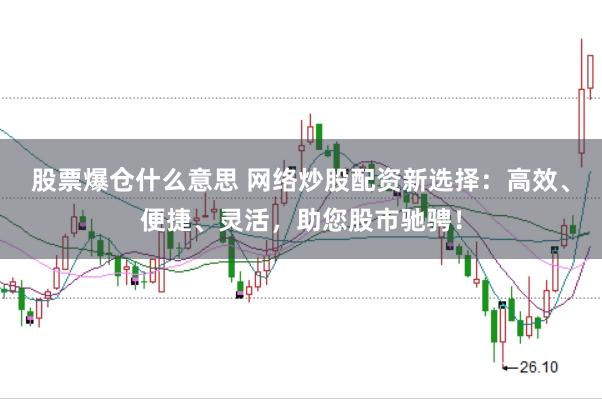 股票爆仓什么意思 网络炒股配资新选择：高效、便捷、灵活，助您股市驰骋！