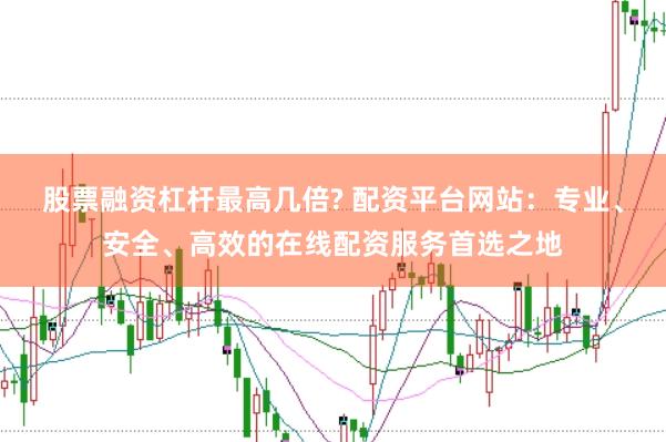 股票融资杠杆最高几倍? 配资平台网站：专业、安全、高效的在线配资服务首选之地