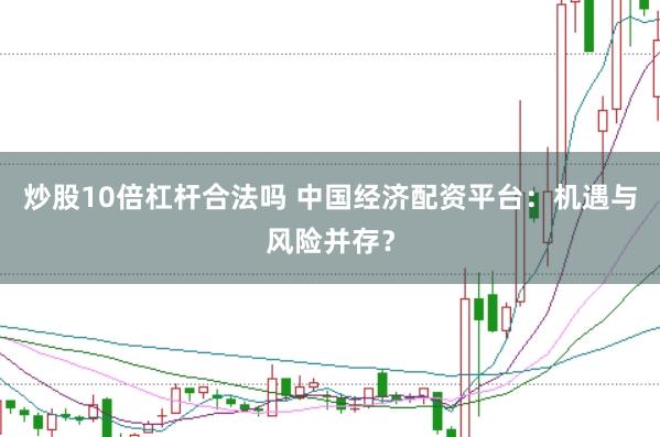 炒股10倍杠杆合法吗 中国经济配资平台：机遇与风险并存？
