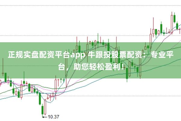 正规实盘配资平台app 牛跟投股票配资：专业平台，助您轻松盈利！