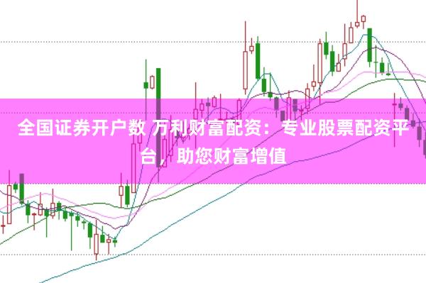 全国证券开户数 万利财富配资：专业股票配资平台，助您财富增值