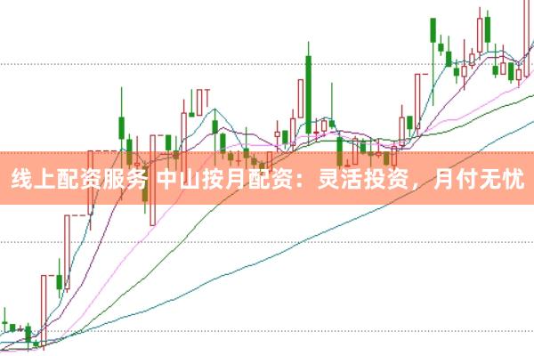 线上配资服务 中山按月配资：灵活投资，月付无忧