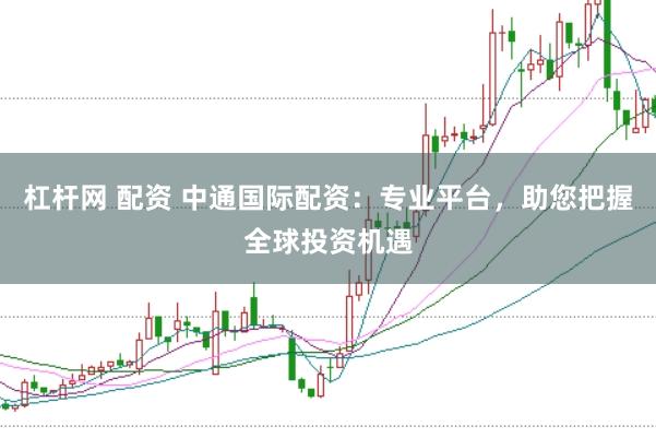 杠杆网 配资 中通国际配资：专业平台，助您把握全球投资机遇