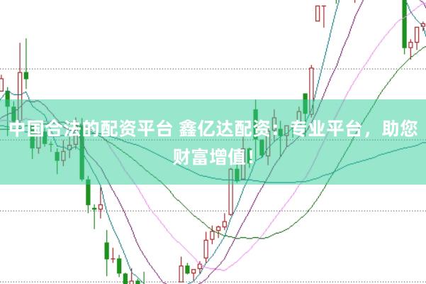 中国合法的配资平台 鑫亿达配资：专业平台，助您财富增值！