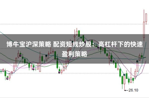 博牛宝沪深策略 配资短线炒股：高杠杆下的快速盈利策略