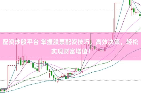 配资炒股平台 掌握股票配资技巧，高效决策，轻松实现财富增值！
