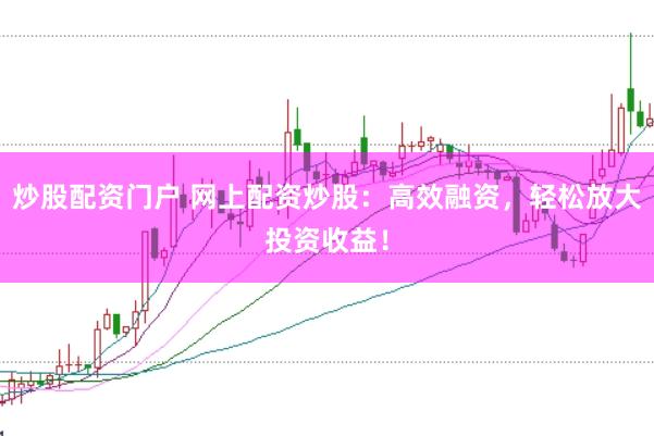 炒股配资门户 网上配资炒股：高效融资，轻松放大投资收益！