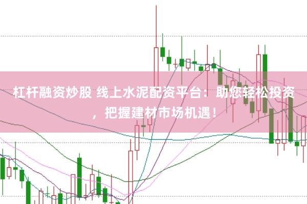 杠杆融资炒股 线上水泥配资平台：助您轻松投资，把握建材市场机遇！