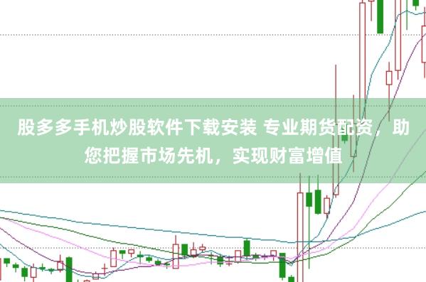 股多多手机炒股软件下载安装 专业期货配资，助您把握市场先机，实现财富增值