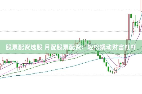 股票配资选股 月配股票配资：轻松撬动财富杠杆