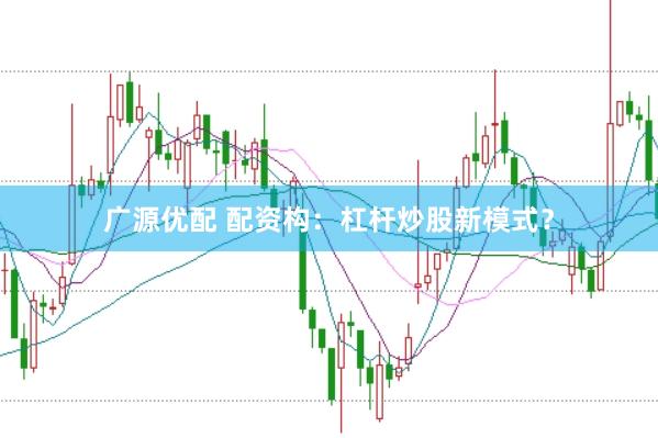 广源优配 配资构：杠杆炒股新模式？