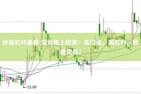 炒股杠杆是啥 深圳线上配资：低门槛，高杠杆，快速交易！