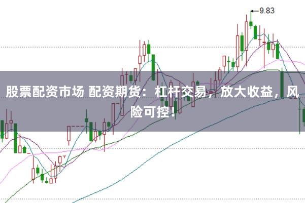 股票配资市场 配资期货：杠杆交易，放大收益，风险可控！
