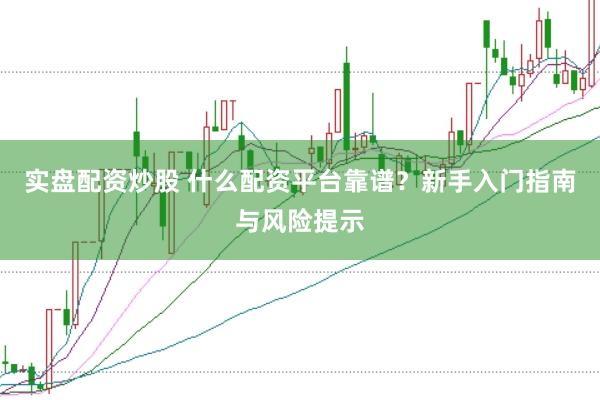 实盘配资炒股 什么配资平台靠谱？新手入门指南与风险提示