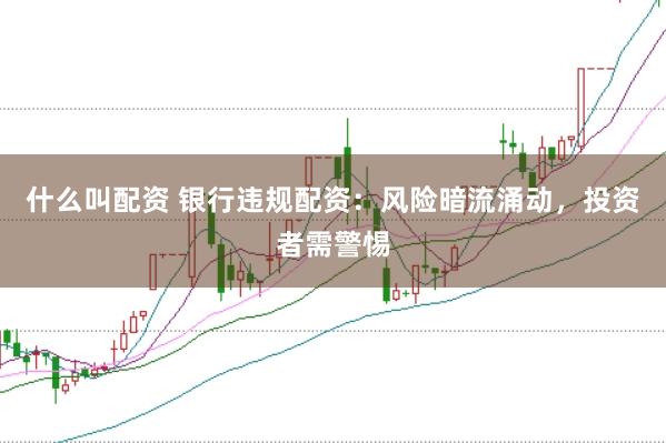 什么叫配资 银行违规配资：风险暗流涌动，投资者需警惕