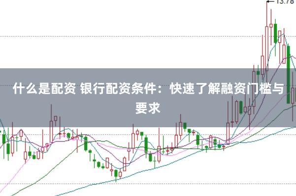 什么是配资 银行配资条件：快速了解融资门槛与要求