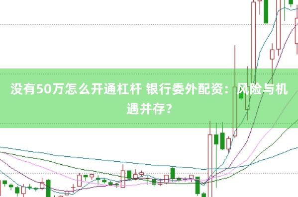 没有50万怎么开通杠杆 银行委外配资：风险与机遇并存？