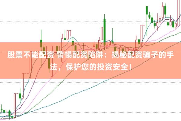 股票不能配资 警惕配资陷阱：揭秘配资骗子的手法，保护您的投资安全！