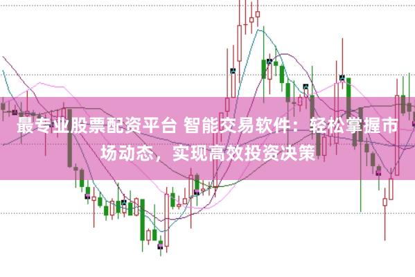 最专业股票配资平台 智能交易软件：轻松掌握市场动态，实现高效投资决策