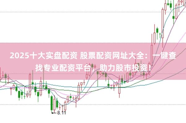 2025十大实盘配资 股票配资网址大全：一键查找专业配资平台，助力股市投资！