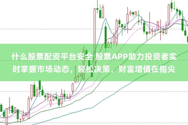 什么股票配资平台安全 股票APP助力投资者实时掌握市场动态，轻松决策，财富增值在指尖