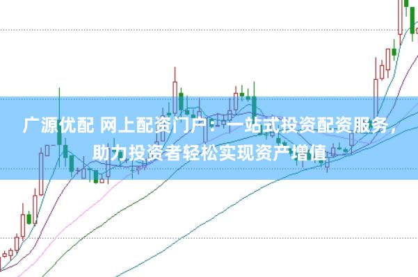 广源优配 网上配资门户：一站式投资配资服务，助力投资者轻松实现资产增值