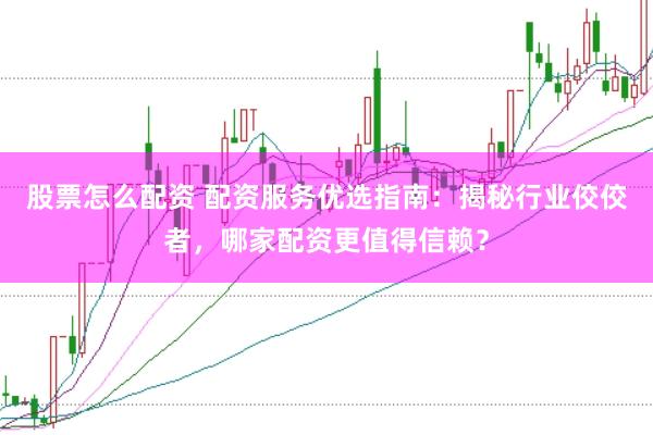 股票怎么配资 配资服务优选指南：揭秘行业佼佼者，哪家配资更值得信赖？