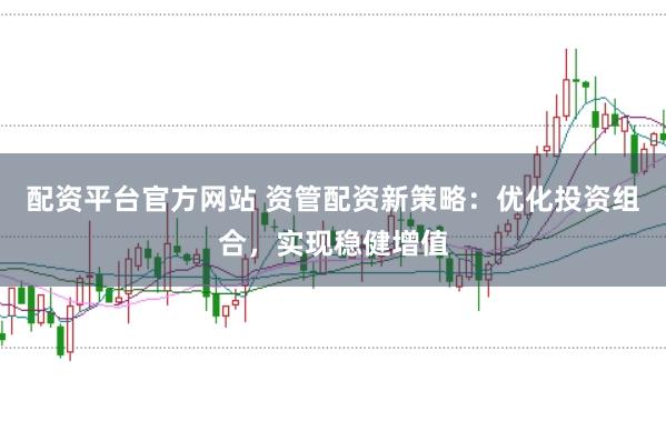 配资平台官方网站 资管配资新策略：优化投资组合，实现稳健增值