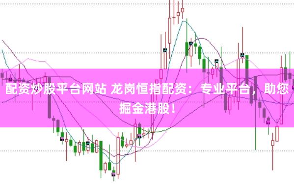 配资炒股平台网站 龙岗恒指配资：专业平台，助您掘金港股！