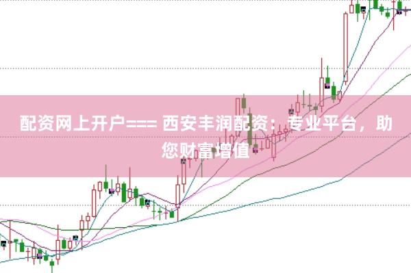 配资网上开户=== 西安丰润配资：专业平台，助您财富增值