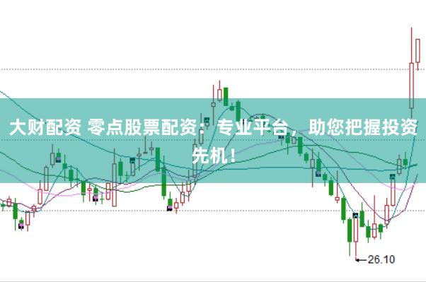 大财配资 零点股票配资：专业平台，助您把握投资先机！