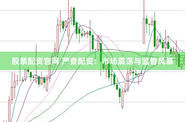 股票配资官网 严查配资：市场震荡与监管风暴