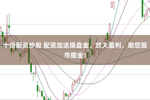 十倍配资炒股 配资加送操盘金，放大盈利，助您股市掘金！