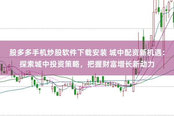 股多多手机炒股软件下载安装 城中配资新机遇：探索城中投资策略，把握财富增长新动力