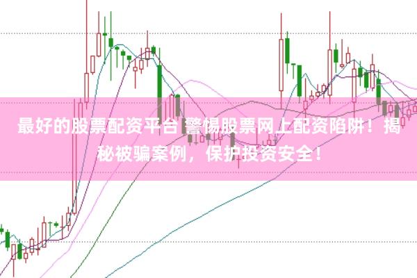 最好的股票配资平台 警惕股票网上配资陷阱！揭秘被骗案例，保护投资安全！